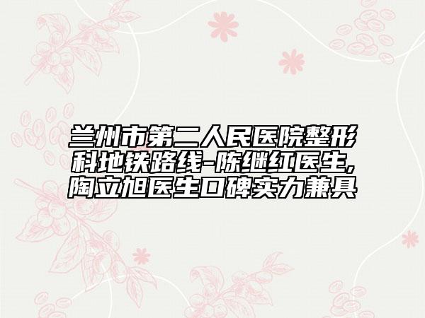 兰州市第二人民医院整形科地铁路线-陈继红医生,陶立旭医生口碑实力兼具