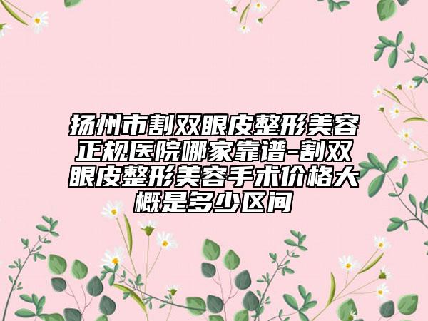 扬州市割双眼皮整形美容正规医院哪家靠谱-割双眼皮整形美容手术价格大概是多少区间