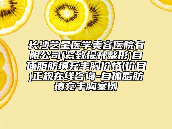 长沙艺星医学美容医院有限公司(紧致提升整形)自体脂肪填充丰胸价格(价目)正规在线咨询-自体脂肪填充丰胸案例