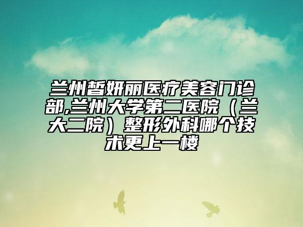 兰州皙妍丽医疗美容门诊部,兰州大学第二医院（兰大二院）整形外科哪个技术更上一楼