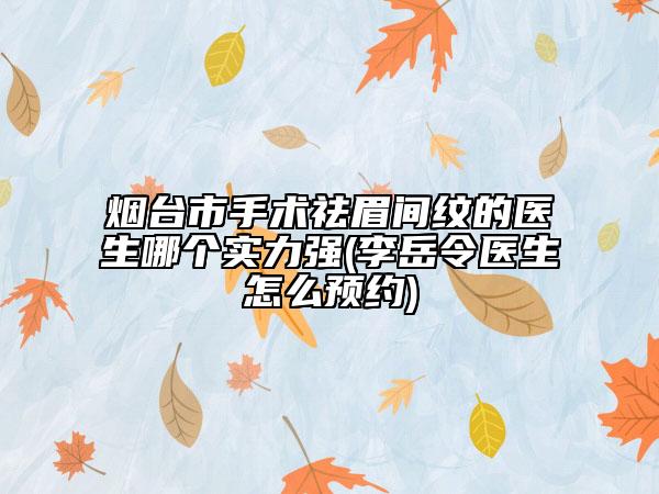 烟台市手术祛眉间纹的医生哪个实力强(李岳令医生怎么预约)