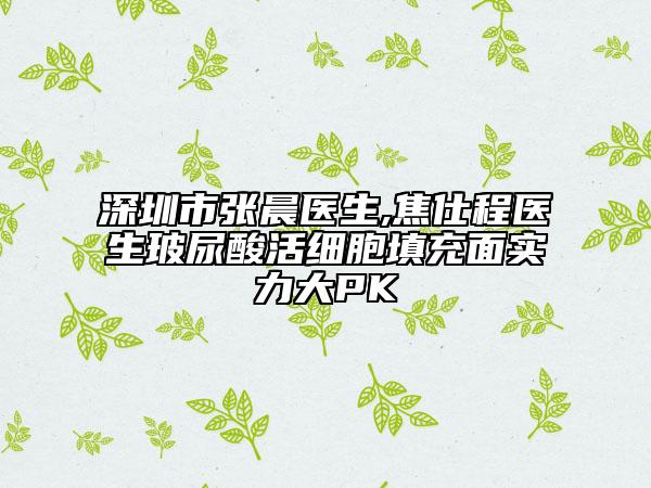 深圳市张晨医生,焦仕程医生玻尿酸活细胞填充面实力大PK
