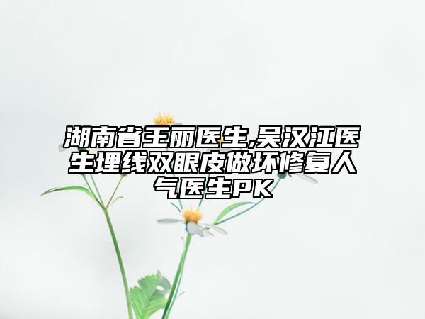 湖南省王丽医生,吴汉江医生埋线双眼皮做坏修复人气医生PK