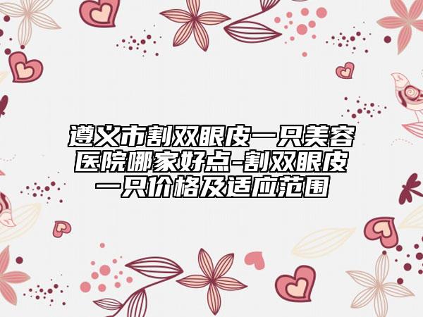 遵义市割双眼皮一只美容医院哪家好点-割双眼皮一只价格及适应范围
