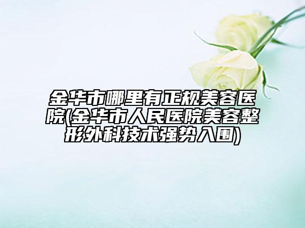 金华市哪里有正规美容医院(金华市人民医院美容整形外科技术强势入围)