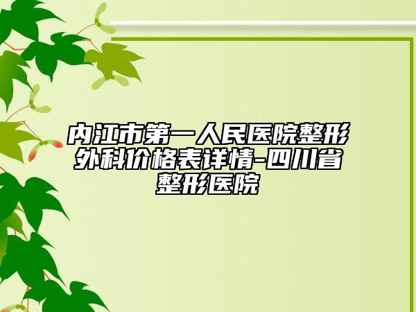 内江市第一人民医院整形外科价格表详情-四川省整形医院