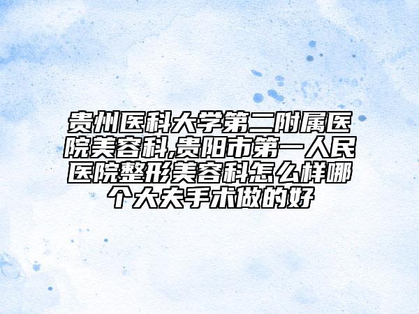 贵州医科大学第二附属医院美容科,贵阳市第一人民医院整形美容科怎么样哪个大夫手术做的好
