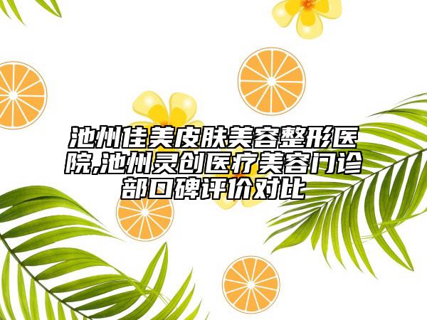 池州佳美皮肤美容整形医院,池州灵创医疗美容门诊部口碑评价对比