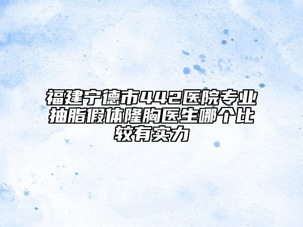 福建宁德市442医院专业抽脂假体隆胸医生哪个比较有实力