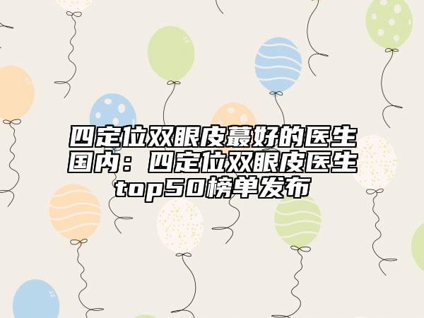 四定位双眼皮蕞好的医生国内：四定位双眼皮医生top50榜单发布