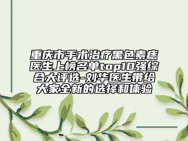 重庆市手术治疗黑色素痣医生上榜名单top10强综合大评选-刘华医生带给大家全新的选择和体验