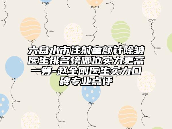 六盘水市注射童颜针除皱医生排名榜哪位实力更高一筹-赵全刚医生实力口碑专业点评