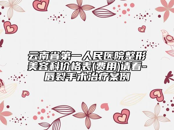 云南省第一人民医院整形美容科价格表(费用)请看-唇裂手术治疗案例