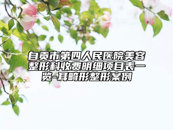 自贡市第四人民医院美容整形科收费明细项目表一览-耳畸形整形案例