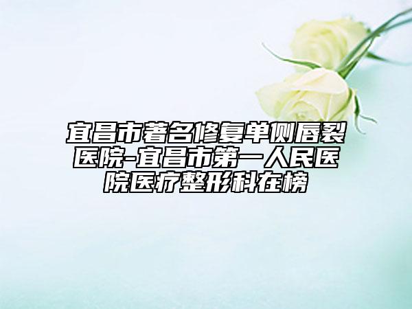 宜昌市著名修复单侧唇裂医院-宜昌市第一人民医院医疗整形科在榜