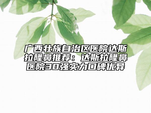 广西壮族自治区医院达斯拉隆鼻推荐：达斯拉隆鼻医院30强实力口碑优异
