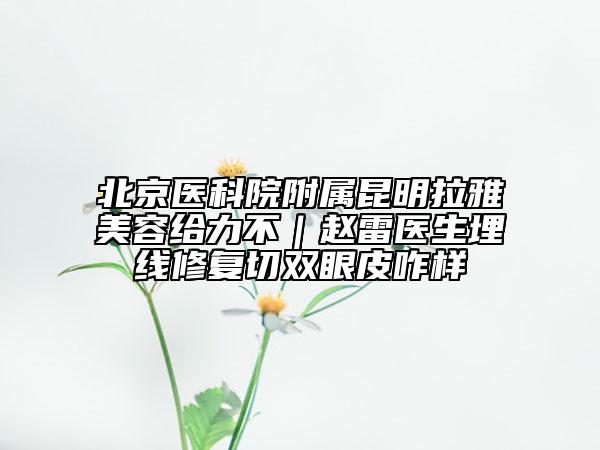 北京医科院附属昆明拉雅美容给力不｜赵雷医生埋线修复切双眼皮咋样