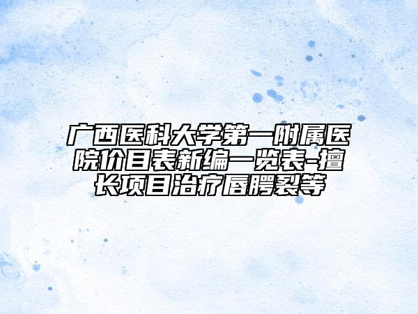 广西医科大学第一附属医院价目表新编一览表-擅长项目治疗唇腭裂等