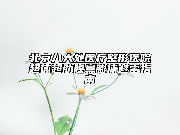 北京八大处医疗整形医院超体超肋隆鼻膨体避雷指南