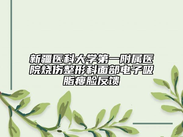 新疆医科大学第一附属医院烧伤整形科面部电子吸脂瘦脸反馈