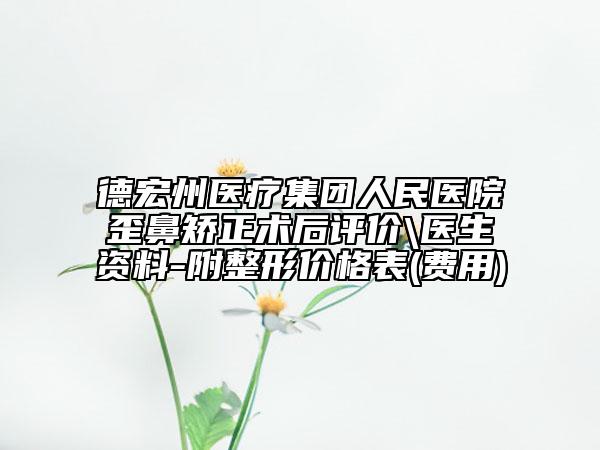 德宏州医疗集团人民医院歪鼻矫正术后评价\医生资料-附整形价格表(费用)