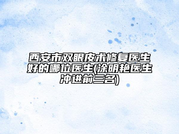 西安市双眼皮术修复医生好的哪位医生(涂明艳医生冲进前三名)