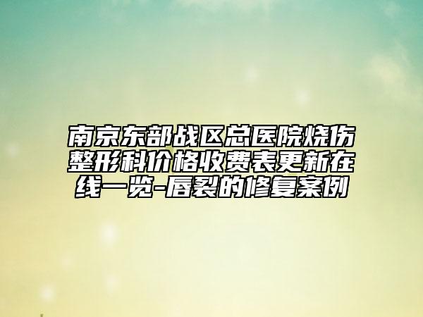 南京东部战区总医院烧伤整形科价格收费表更新在线一览-唇裂的修复案例