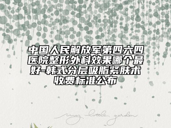 中国人民解放军第四六四医院整形外科效果哪个最好-韩式分层吸脂紧肤术收费标准公布