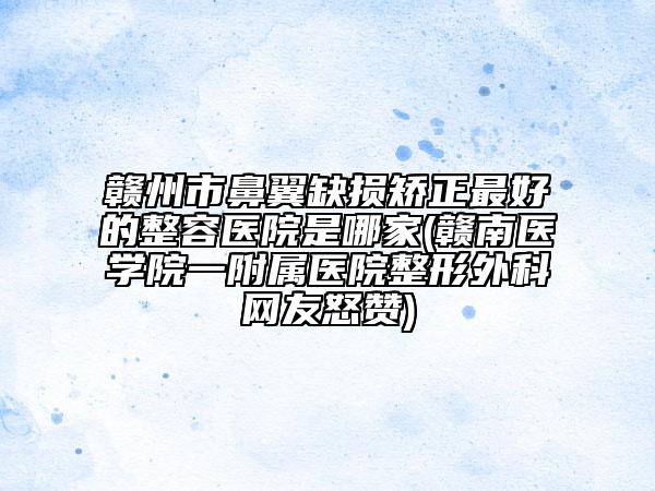 赣州市鼻翼缺损矫正最好的整容医院是哪家(赣南医学院一附属医院整形外科网友怒赞)