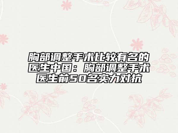 胸部调整手术比较有名的医生中国：胸部调整手术医生前50名实力对抗