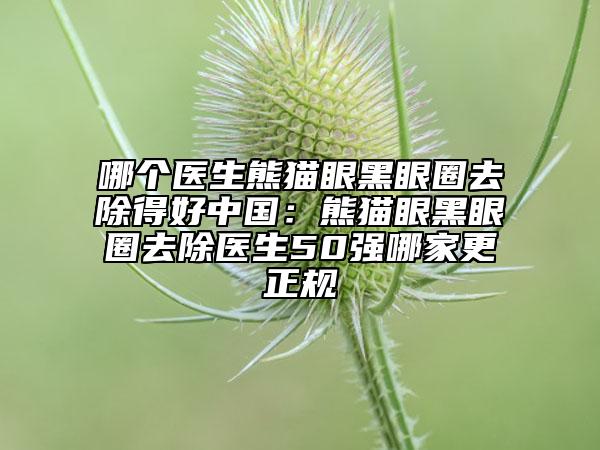 哪个医生熊猫眼黑眼圈去除得好中国：熊猫眼黑眼圈去除医生50强哪家更正规