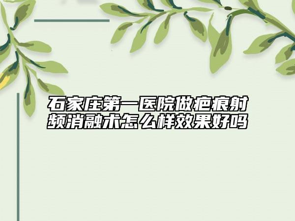 石家庄第一医院做疤痕射频消融术怎么样效果好吗