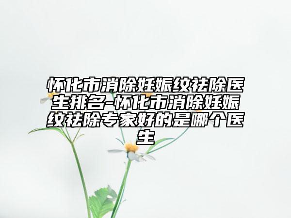 怀化市消除妊娠纹祛除医生排名-怀化市消除妊娠纹祛除专家好的是哪个医生