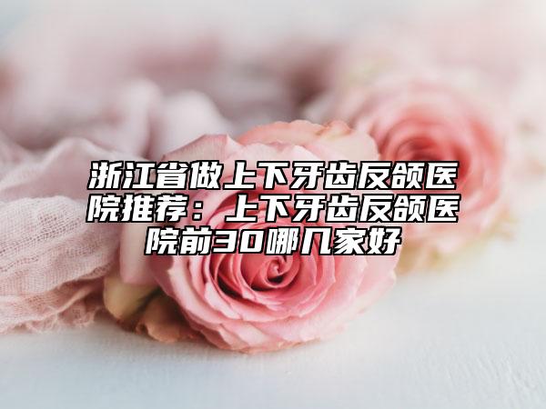 浙江省做上下牙齿反颌医院推荐：上下牙齿反颌医院前30哪几家好