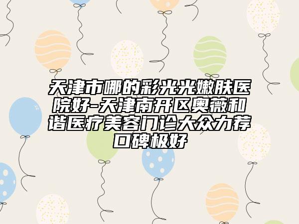 天津市哪的彩光光嫩肤医院好-天津南开区奥薇和谐医疗美容门诊大众力荐口碑极好