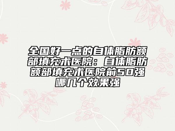 全国好一点的自体脂肪额部填充术医院：自体脂肪额部填充术医院前50强哪几个效果强