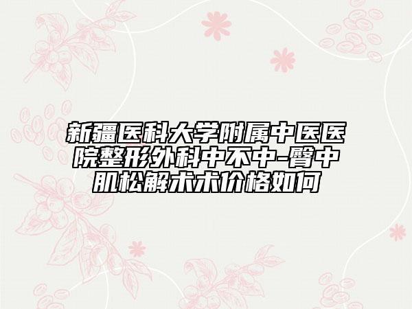 新疆医科大学附属中医医院整形外科中不中-臀中肌松解术术价格如何