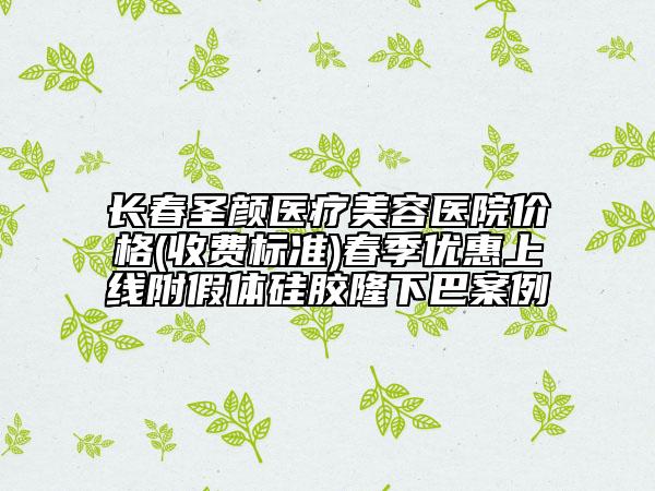 长春圣颜医疗美容医院价格(收费标准)春季优惠上线附假体硅胶隆下巴案例
