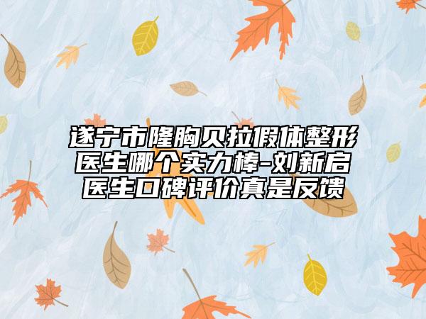 遂宁市隆胸贝拉假体整形医生哪个实力棒-刘新启医生口碑评价真是反馈