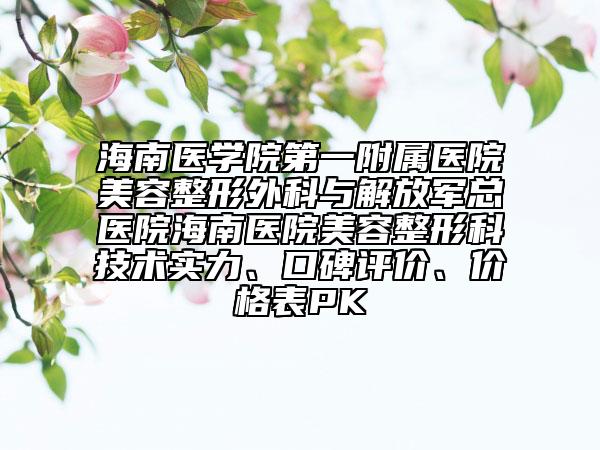 海南医学院第一附属医院美容整形外科与解放军总医院海南医院美容整形科技术实力、口碑评价、价格表PK