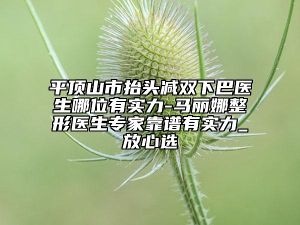 平顶山市抬头减双下巴医生哪位有实力-马丽娜整形医生专家靠谱有实力_放心选
