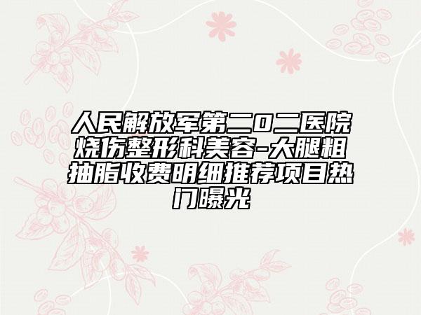 人民解放军第二0二医院烧伤整形科美容-大腿粗抽脂收费明细推荐项目热门曝光