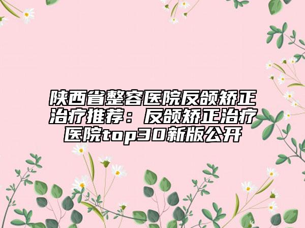 陕西省整容医院反颌矫正治疗推荐：反颌矫正治疗医院top30新版公开