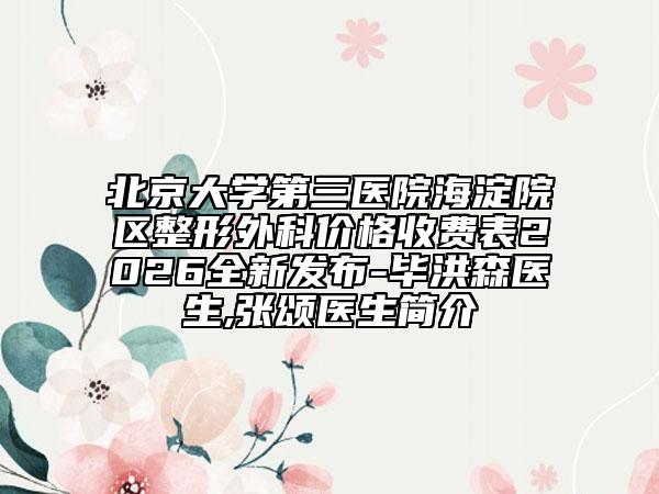 北京大学第三医院海淀院区整形外科价格收费表2026全新发布-毕洪森医生,张颂医生简介