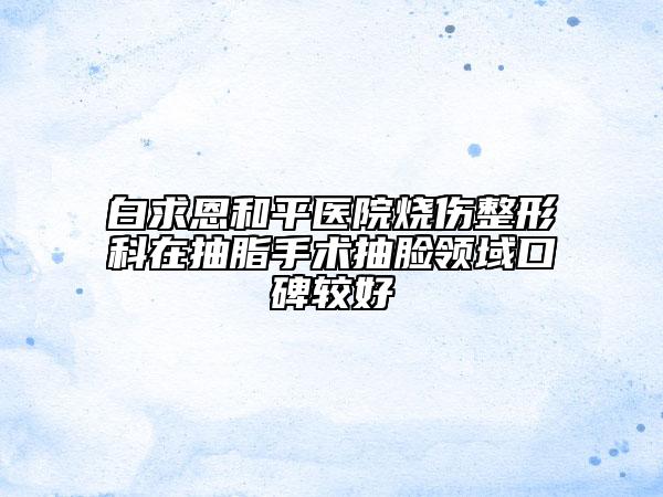 白求恩和平医院烧伤整形科在抽脂手术抽脸领域口碑较好