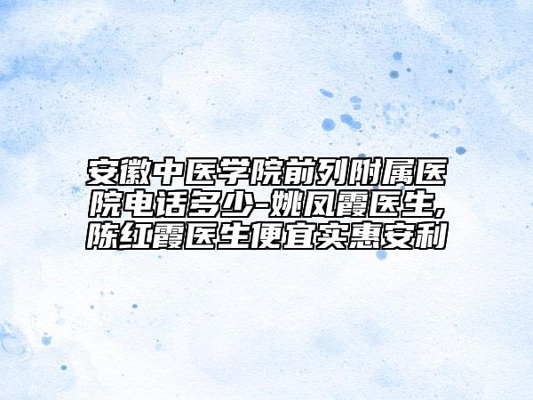 安徽中医学院前列附属医院电话多少-姚凤霞医生,陈红霞医生便宜实惠安利