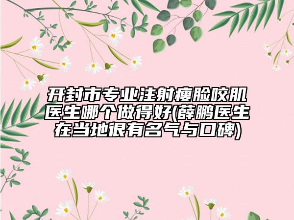 开封市专业注射瘦脸咬肌医生哪个做得好(薛鹏医生在当地很有名气与口碑)