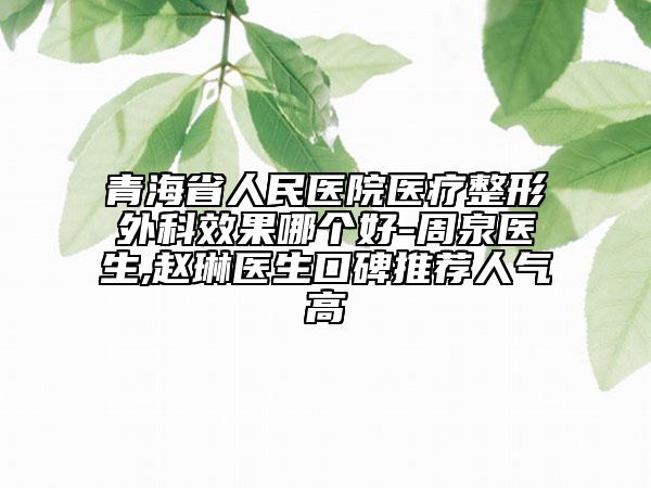 青海省人民医院医疗整形外科效果哪个好-周泉医生,赵琳医生口碑推荐人气高