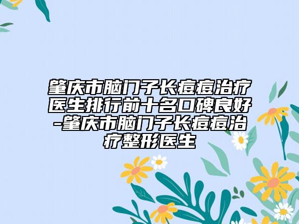 肇庆市脑门子长痘痘治疗医生排行前十名口碑良好-肇庆市脑门子长痘痘治疗整形医生