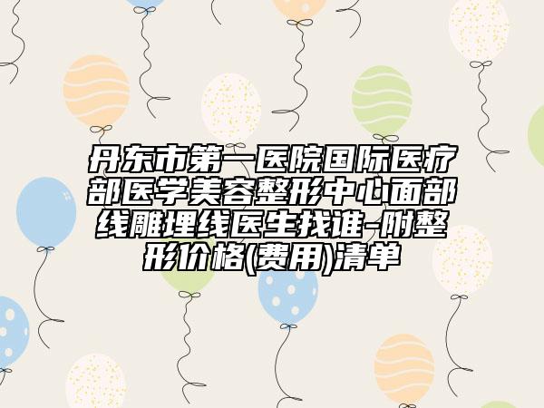 丹东市第一医院国际医疗部医学美容整形中心面部线雕埋线医生找谁-附整形价格(费用)清单